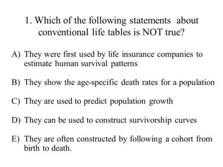1. Which of the following statements about conventional life tables is NOT true? They were first used by life insurance companies to estimate human survival.