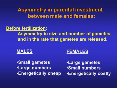 Asymmetry in parental investment between male and females: between male and females: Before fertilization: Asymmetry in size and number of gametes, and.