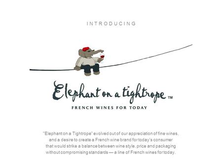 I N T R O D U C I N G Elephant on a Tightrope evolved out of our appreciation of fine wines, and a desire to create a French wine brand for today's.