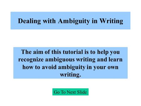 Dealing with Ambiguity in Writing Go To Next Slide The aim of this tutorial is to help you recognize ambiguous writing and learn how to avoid ambiguity.