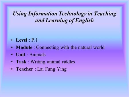 Using Information Technology in Teaching and Learning of English Level : P.1 Module : Connecting with the natural world Unit : Animals Task : Writing.