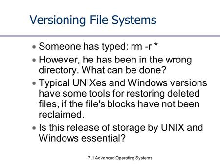 7.1 Advanced Operating Systems Versioning File Systems Someone has typed: rm -r * However, he has been in the wrong directory. What can be done? Typical.