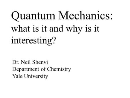 Quantum Mechanics: what is it and why is it interesting? Dr. Neil Shenvi Department of Chemistry Yale University.