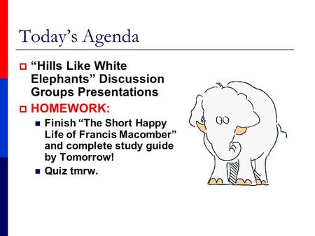 Today’s Agenda  “Hills Like White Elephants” Discussion Groups Presentations  HOMEWORK: Finish “The Short Happy Life of Francis Macomber” and complete.