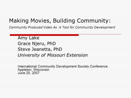 Making Movies, Building Community: Community Produced Video As A Tool for Community Development Amy Lake Grace Njeru, PhD Steve Jeanetta, PhD University.