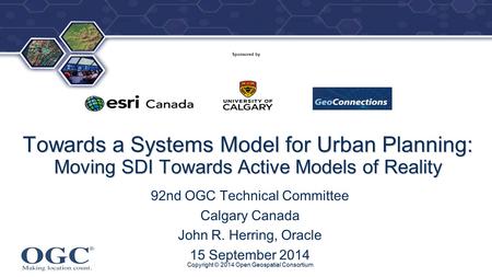 ® Sponsored by Towards a Systems Model for Urban Planning: Moving SDI Towards Active Models of Reality 92nd OGC Technical Committee Calgary Canada John.