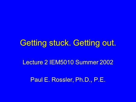 Getting stuck. Getting out. Lecture 2 IEM5010 Summer 2002 Paul E. Rossler, Ph.D., P.E.