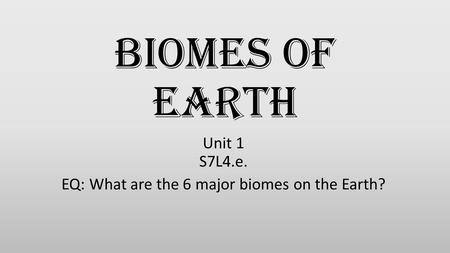 Unit 1 S7L4.e. EQ: What are the 6 major biomes on the Earth?
