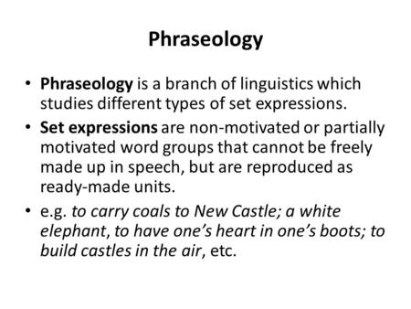 Phraseology Phraseology is a branch of linguistics which studies different types of set expressions. Set expressions are non-motivated or partially motivated.
