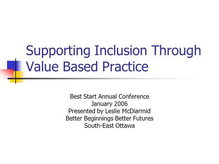 Supporting Inclusion Through Value Based Practice Best Start Annual Conference January 2006 Presented by Leslie McDiarmid Better Beginnings Better Futures.