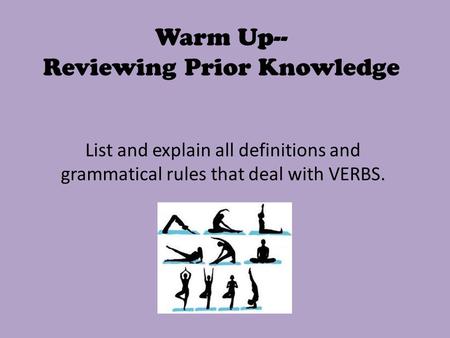 Warm Up-- Reviewing Prior Knowledge List and explain all definitions and grammatical rules that deal with VERBS.