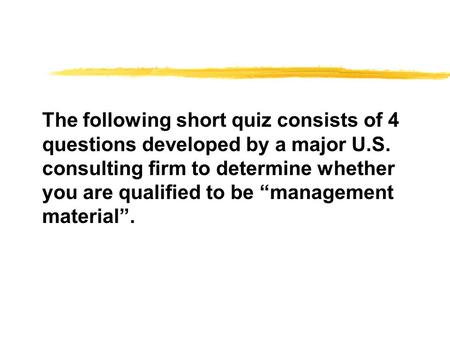 The following short quiz consists of 4 questions developed by a major U.S. consulting firm to determine whether you are qualified to be “management material”.