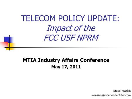 TELECOM POLICY UPDATE: Impact of the FCC USF NPRM MTIA Industry Affairs Conference May 17, 2011 Steve Kraskin