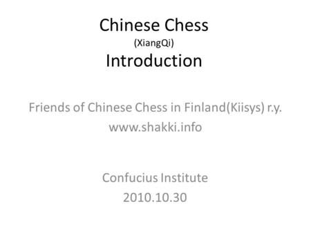 Chinese Chess (XiangQi) Introduction Confucius Institute 2010.10.30 Friends of Chinese Chess in Finland(Kiisys) r.y. www.shakki.info.