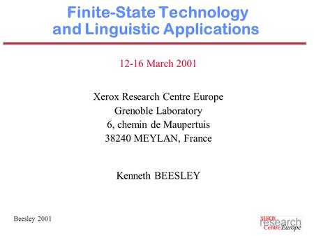 Beesley 2001 Finite-State Technology and Linguistic Applications 12-16 March 2001 Xerox Research Centre Europe Grenoble Laboratory 6, chemin de Maupertuis.