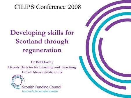 Dr Bill Harvey Deputy Director for Learning and Teaching   Developing skills for Scotland through regeneration CILIPS Conference.