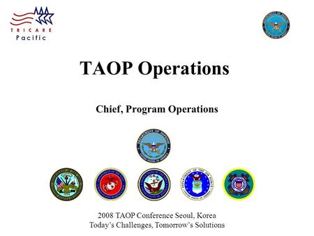 P a c i f i c TAOP Operations Chief, Program Operations 2008 TAOP Conference Seoul, Korea Today’s Challenges, Tomorrow’s Solutions.