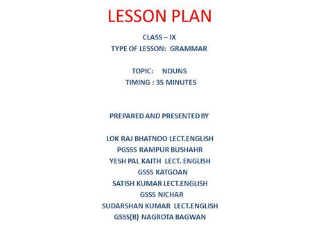 LESSON PLAN CLASS – IX TYPE OF LESSON: GRAMMAR TOPIC: NOUNS TIMING : 35 MINUTES PREPARED AND PRESENTED BY LOK RAJ BHATNOO LECT.ENGLISH PGSSS RAMPUR BUSHAHR.