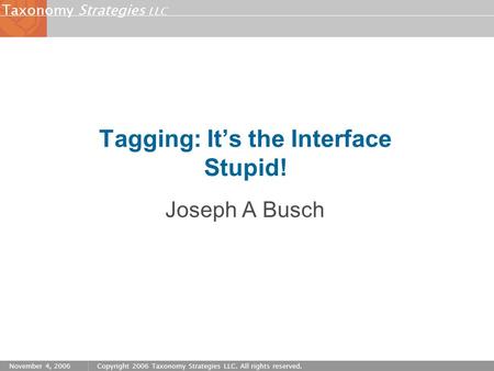 Strategies LLC Taxonomy November 4, 2006Copyright 2006 Taxonomy Strategies LLC. All rights reserved. Tagging: It’s the Interface Stupid! Joseph A Busch.