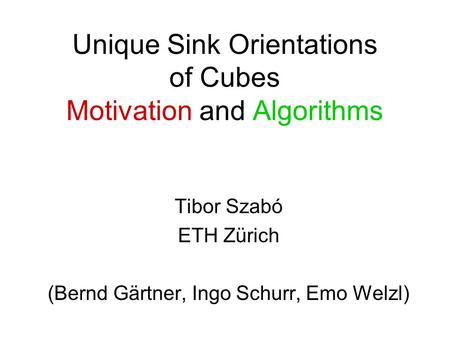 Unique Sink Orientations of Cubes Motivation and Algorithms Tibor Szabó ETH Zürich (Bernd Gärtner, Ingo Schurr, Emo Welzl)