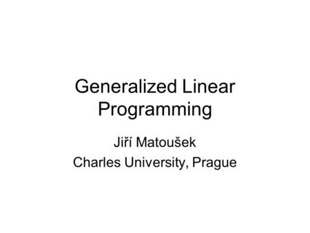 Generalized Linear Programming Jiří Matoušek Charles University, Prague.