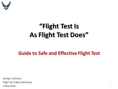 “Flight Test Is As Flight Test Does” Guide to Safe and Effective Flight Test George Cusimano Flight Test Safety Workshop 5 May 2010 1.