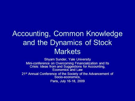 Accounting, Common Knowledge and the Dynamics of Stock Markets Shyam Sunder, Yale University Mini-conference on Overcoming Financialization and Its Crisis: