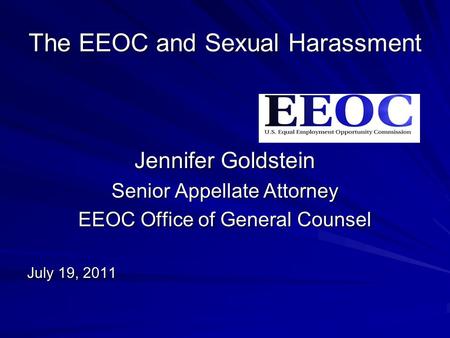 The EEOC and Sexual Harassment Jennifer Goldstein Senior Appellate Attorney EEOC Office of General Counsel July 19, 2011.