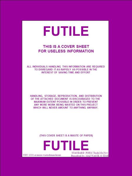 FUTILE NSN 1000-or more-wasted man-hours STANDARD FORM Trash-Me-Now Prescribed by MAJ WASTE O TIME THIS IS A COVER SHEET FOR USELESS INFORMATION ALL INDIVIDUALS.