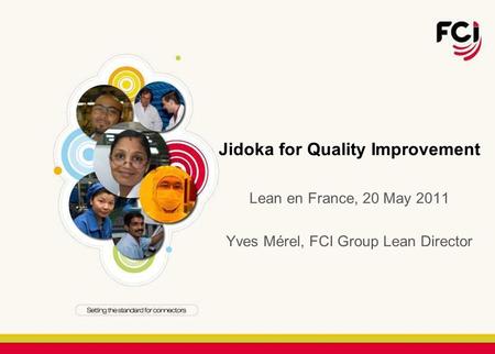 Jidoka for Quality Improvement Lean en France, 20 May 2011 Yves Mérel, FCI Group Lean Director.