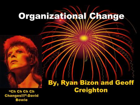 Organizational Change By, Ryan Bizon and Geoff Creighton “Ch Ch Ch Ch Changes!!!”-David Bowie.
