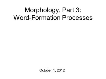 Morphology, Part 3: Word-Formation Processes October 1, 2012.
