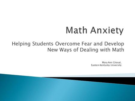 Helping Students Overcome Fear and Develop New Ways of Dealing with Math Mary Ann Ghosal, Eastern Kentucky University.