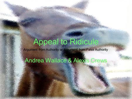 Appeal to Ridicule Andrea Wallace & Alexis Crews Argument from Authority or Argument from False Authority.