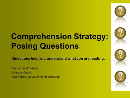 Comprehension Strategy: Posing Questions Questions help you understand what you are reading. Catherine M. Wishart Literacy Coach Copyright © 2009. All.