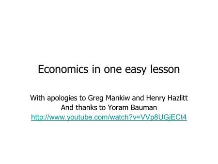 Economics in one easy lesson With apologies to Greg Mankiw and Henry Hazlitt And thanks to Yoram Bauman