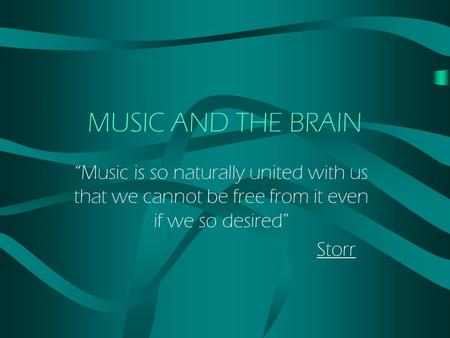 MUSIC AND THE BRAIN “Music is so naturally united with us that we cannot be free from it even if we so desired” Storr.