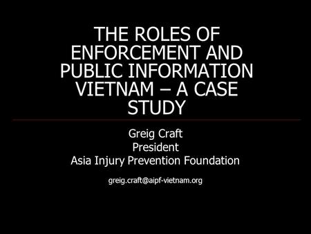 THE ROLES OF ENFORCEMENT AND PUBLIC INFORMATION VIETNAM – A CASE STUDY Greig Craft President Asia Injury Prevention Foundation