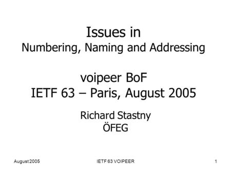 August 2005IETF 63 VOIPEER1 Issues in Numbering, Naming and Addressing voipeer BoF IETF 63 – Paris, August 2005 Richard Stastny ÖFEG.