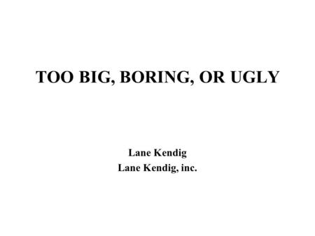 TOO BIG, BORING, OR UGLY Lane Kendig Lane Kendig, inc.