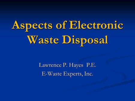 Aspects of Electronic Waste Disposal Lawrence P. Hayes P.E. E-Waste Experts, Inc.