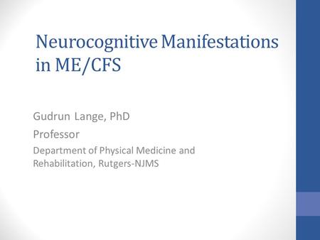 Neurocognitive Manifestations in ME/CFS Gudrun Lange, PhD Professor Department of Physical Medicine and Rehabilitation, Rutgers-NJMS.