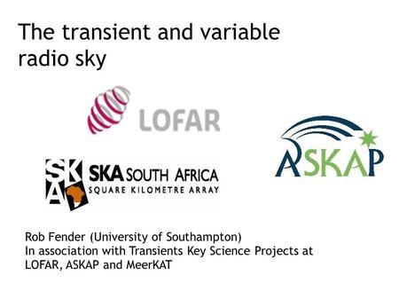 The transient and variable radio sky Rob Fender (University of Southampton) In association with Transients Key Science Projects at LOFAR, ASKAP and MeerKAT.