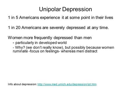 Unipolar Depression 1 in 5 Americans experience it at some point in their lives 1 in 20 Americans are severely depressed at any time. Women more frequently.