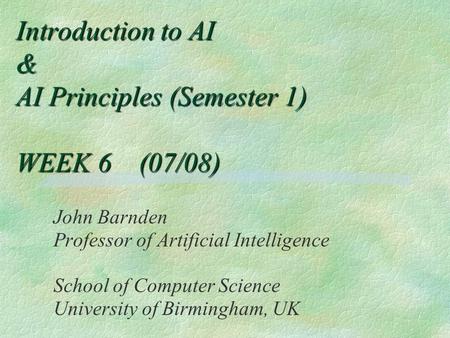 Introduction to AI & AI Principles (Semester 1) WEEK 6 (07/08) John Barnden Professor of Artificial Intelligence School of Computer Science University.