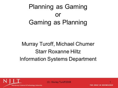 (C) Murray Turoff 20061 Planning as Gaming or Gaming as Planning Murray Turoff, Michael Chumer Starr Roxanne Hiltz Information Systems Department.