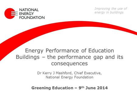 Energy Performance of Education Buildings – the performance gap and its consequences Dr Kerry J Mashford, Chief Executive, National Energy Foundation Greening.