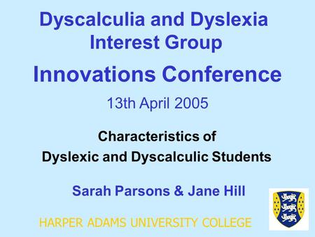 HARPER ADAMS UNIVERSITY COLLEGE Dyscalculia and Dyslexia Interest Group Sarah Parsons & Jane Hill Innovations Conference 13th April 2005 Characteristics.