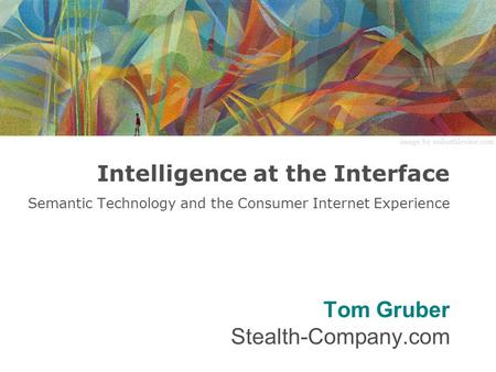 Intelligence at the Interface Semantic Technology and the Consumer Internet Experience Tom Gruber Stealth-Company.com image by neilsethlevine.com.