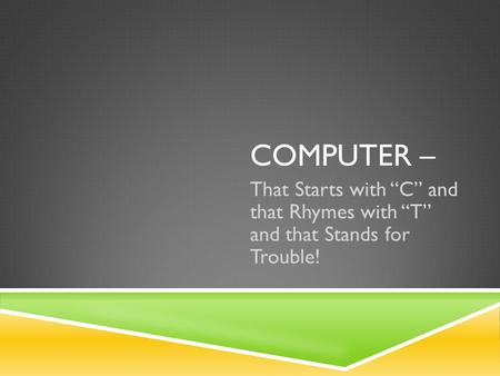 COMPUTER – That Starts with “C” and that Rhymes with “T” and that Stands for Trouble!